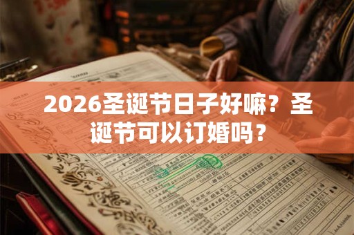 2026圣诞节日子好嘛？圣诞节可以订婚吗？