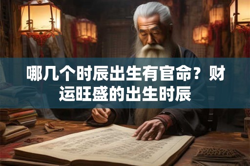 哪几个时辰出生有官命？财运旺盛的出生时辰