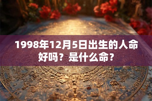 1998年12月5日出生的人命好吗?是什么命? 1998年12月5日出生的人命好吗?是什么命?