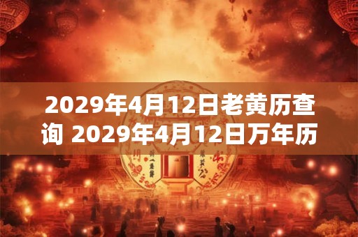 2029年4月12日老黄历查询 2029年4月12日万年历黄道吉日