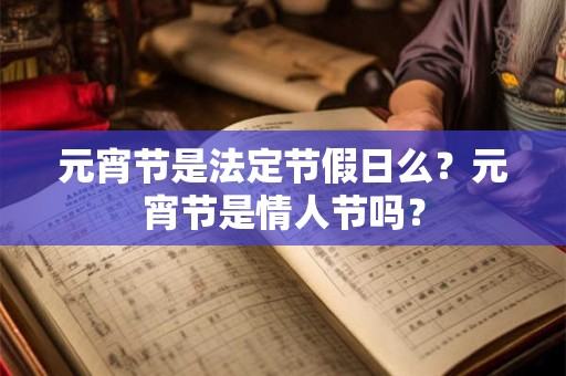 元宵节是法定节假日么?元宵节是情人节吗? 元宵节是法定节假日么?元宵节是情人节吗?