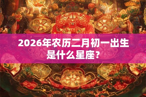 2026年农历二月初一出生是什么星座？