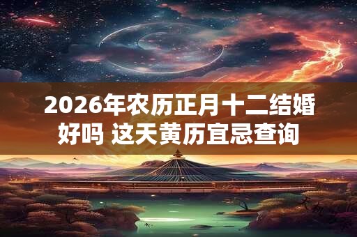 2026年农历正月十二结婚好吗 这天黄历宜忌查询 2026年农历正月十二结婚好吗 这天黄历宜忌查询