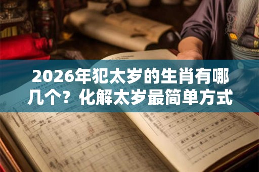 2026年犯太岁的生肖有哪几个?化解太岁最简单方式 2026年犯太岁的生肖有哪几个?化解太岁最简单方式
