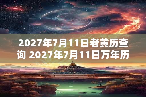 2027年7月11日老黄历查询 2027年7月11日万年历黄道吉日