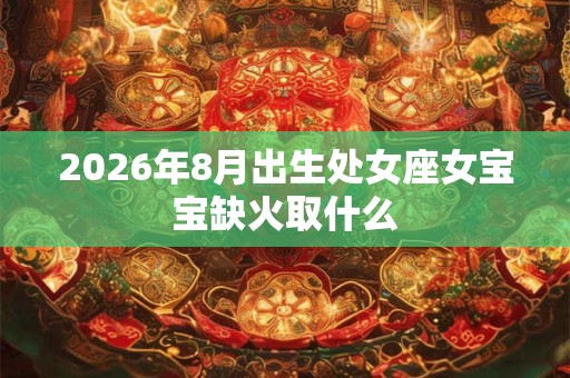 2026年8月出生处女座女宝宝缺火取什么 2026年8月出生处女座女宝宝缺火取什么