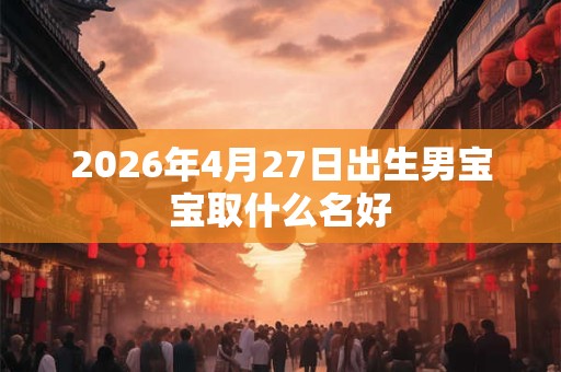 2026年4月27日出生男宝宝取什么名好