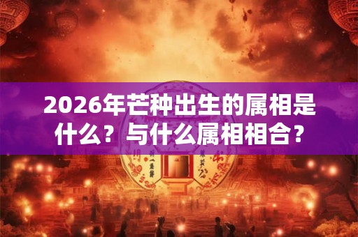 2026年芒种出生的属相是什么？与什么属相相合？