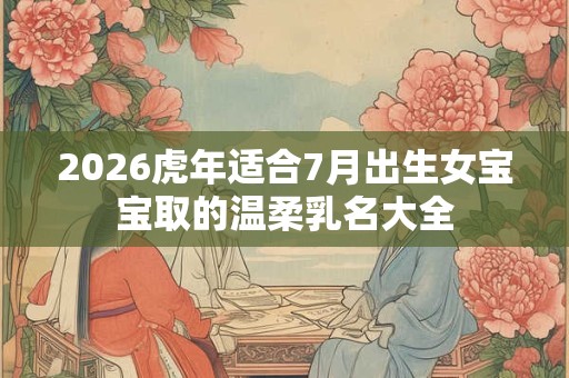 2026虎年适合7月出生女宝宝取的温柔乳名大全