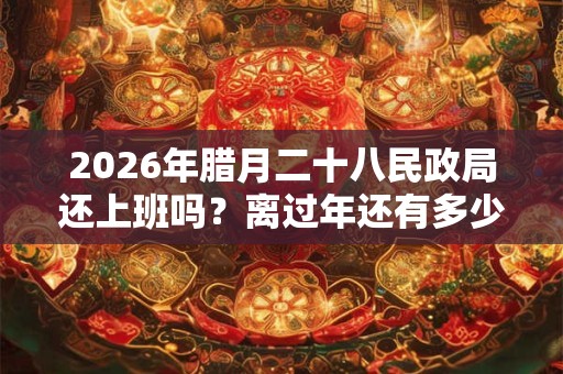 2026年腊月二十八民政局还上班吗?离过年还有多少天? 2026年腊月二十八民政局还上班吗?离过年还有多少天?