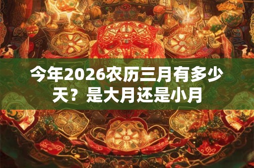 今年2026农历三月有多少天?是大月还是小月 今年2026农历三月有多少天?是大月还是小月