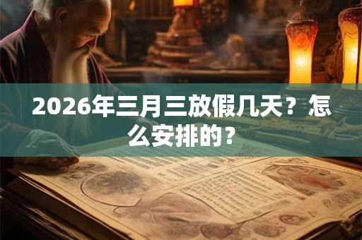 2026年三月三放假几天？怎么安排的？