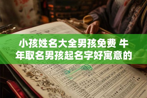 小孩姓名大全男孩免费 牛年取名男孩起名字好寓意的字