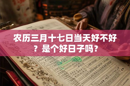 农历三月十七日当天好不好?是个好日子吗? 农历三月十七日当天好不好?是个好日子吗?