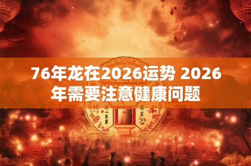 76年龙在2026运势 2026年需要注意健康问题 76年龙在2026运势 2026年需要注意健康问题