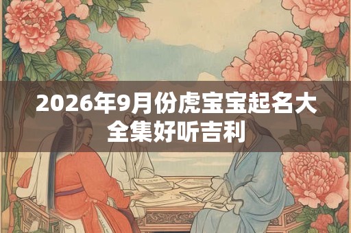 2026年9月份虎宝宝起名大全集好听吉利