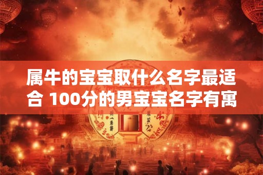属牛的宝宝取什么名字最适合 100分的男宝宝名字有寓意 属牛的宝宝取什么名字最适合 100分的男宝宝名字有寓意