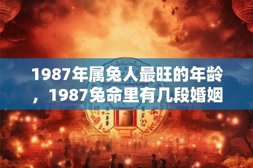 1987年属兔人最旺的年龄，1987兔命里有几段婚姻？