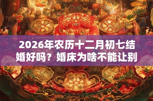 2026年农历十二月初七结婚好吗？婚床为啥不能让别人睡？