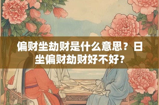 偏财坐劫财是什么意思?日坐偏财劫财好不好? 偏财坐劫财是什么意思?日坐偏财劫财好不好?