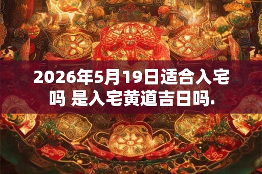 2026年5月19日适合入宅吗 是入宅黄道吉日吗.