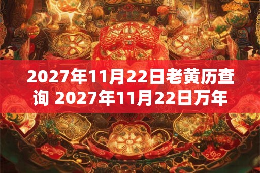2027年11月22日老黄历查询 2027年11月22日万年历黄道吉日