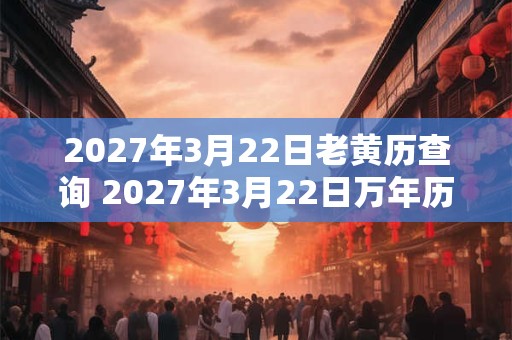 2027年3月22日老黄历查询 2027年3月22日万年历黄道吉日 2027年3月22日老黄历查询 2027年3月22日万年历黄道吉日