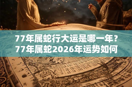 77年属蛇行大运是哪一年？77年属蛇2026年运势如何？