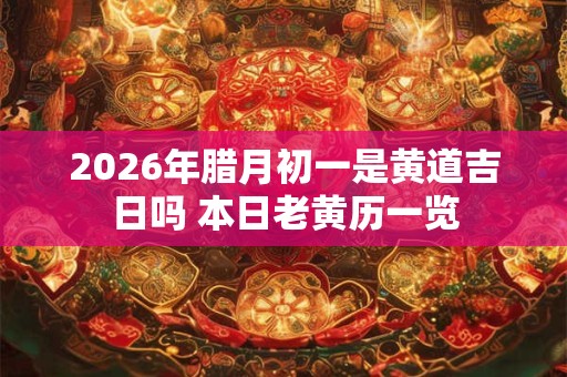 2026年腊月初一是黄道吉日吗 本日老黄历一览 2026年腊月初一是黄道吉日吗 本日老黄历一览