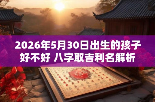 2026年5月30日出生的孩子好不好 八字取吉利名解析 2026年5月30日出生的孩子好不好 八字取吉利名解析