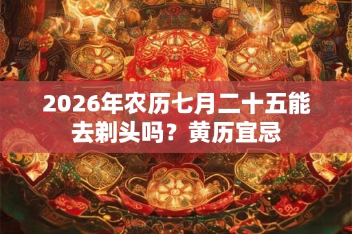 2026年农历七月二十五能去剃头吗？黄历宜忌