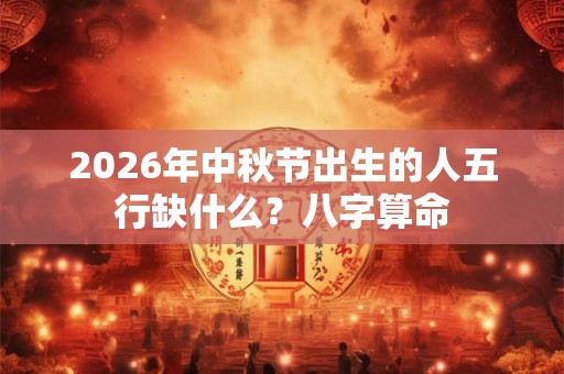 2026年中秋节出生的人五行缺什么？八字算命