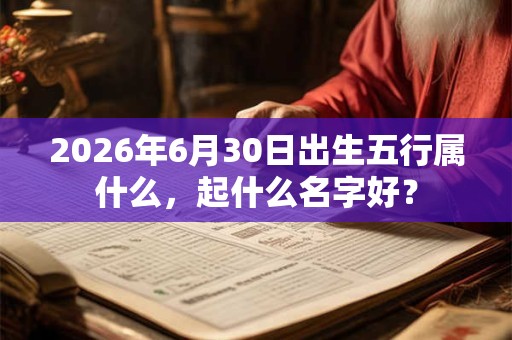 2026年6月30日出生五行属什么，起什么名字好？