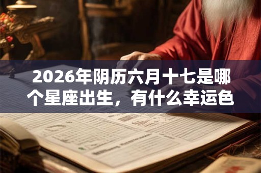 2026年阴历六月十七是哪个星座出生,有什么幸运色? 2026年阴历六月十七是哪个星座出生,有什么幸运色?