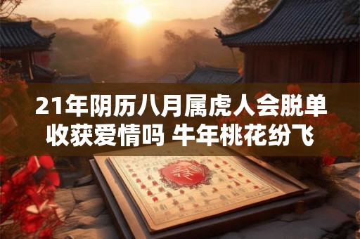 21年阴历八月属虎人会脱单收获爱情吗 牛年桃花纷飞