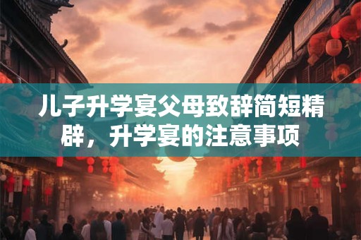 儿子升学宴父母致辞简短精辟，升学宴的注意事项