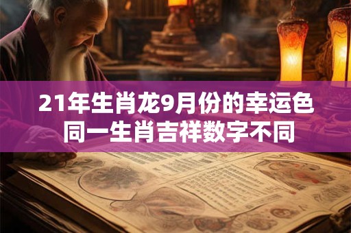 21年生肖龙9月份的幸运色 同一生肖吉祥数字不同 21年生肖龙9月份的幸运色 同一生肖吉祥数字不同