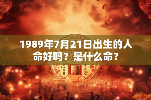 1989年7月21日出生的人命好吗?是什么命? 1989年7月21日出生的人命好吗?是什么命?