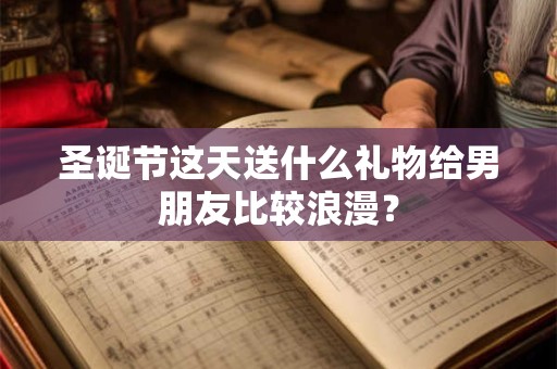 圣诞节这天送什么礼物给男朋友比较浪漫？
