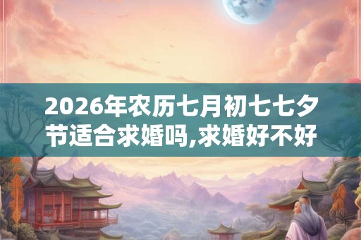 2026年农历七月初七七夕节适合求婚吗,求婚好不好？