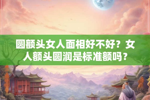 圆额头女人面相好不好?女人额头圆润是标准额吗? 圆额头女人面相好不好?女人额头圆润是标准额吗?