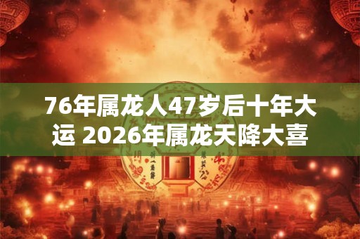 76年属龙人47岁后十年大运 2026年属龙天降大喜