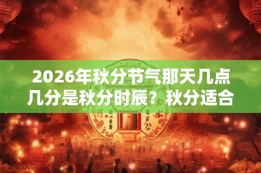 2026年秋分节气那天几点几分是秋分时辰?秋分适合吃什么? 2026年秋分节气那天几点几分是秋分时辰?秋分适合吃什么?