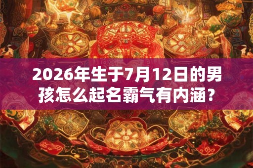 2026年生于7月12日的男孩怎么起名霸气有内涵？