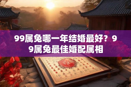 99属兔哪一年结婚最好？99属兔最佳婚配属相
