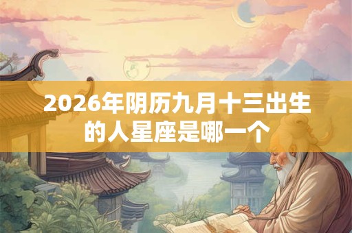 2026年阴历九月十三出生的人星座是哪一个 2026年阴历九月十三出生的人星座是哪一个