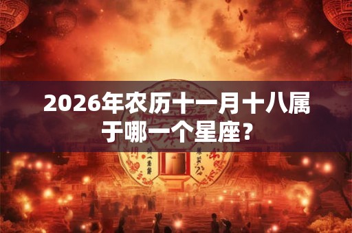 2026年农历十一月十八属于哪一个星座？