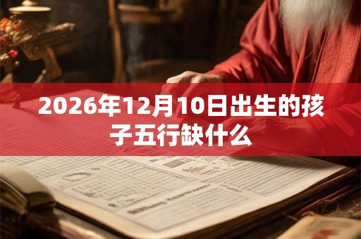 2026年12月10日出生的孩子五行缺什么