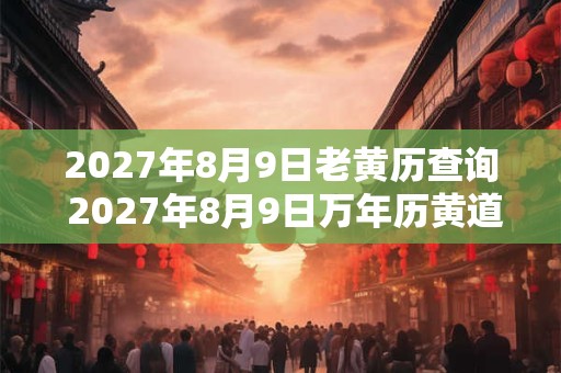 2027年8月9日老黄历查询 2027年8月9日万年历黄道吉日