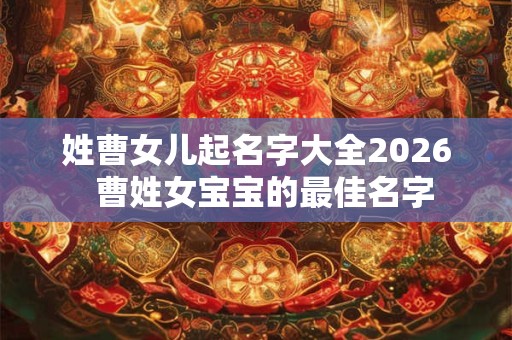姓曹女儿起名字大全2026  曹姓女宝宝的最佳名字